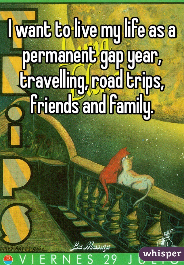 I want to live my life as a permanent gap year, travelling, road trips, friends and family. 