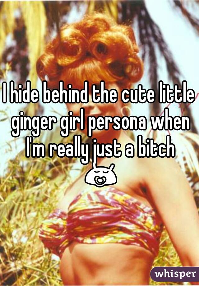 I hide behind the cute little ginger girl persona when I'm really just a bitch 😚✌