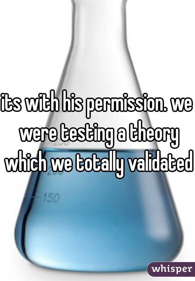 its with his permission. we were testing a theory which we totally validated 