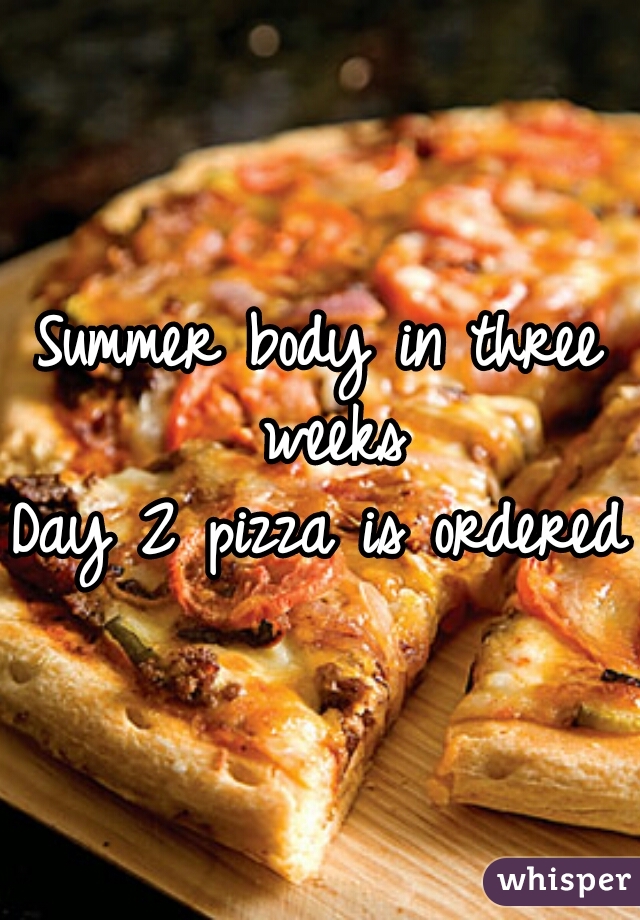 Summer body in three weeks
Day 2 pizza is ordered 