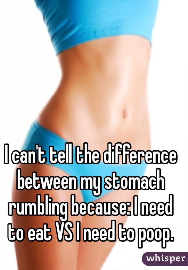 I can't tell the difference between my stomach rumbling because: I need to eat VS I need to poop. 