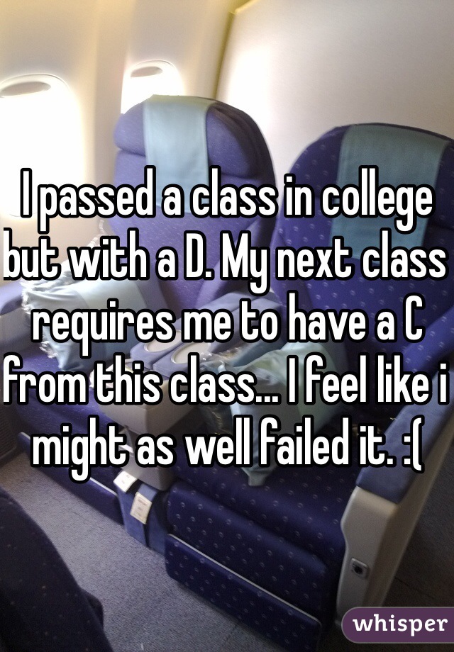 I passed a class in college but with a D. My next class requires me to have a C from this class... I feel like i might as well failed it. :(