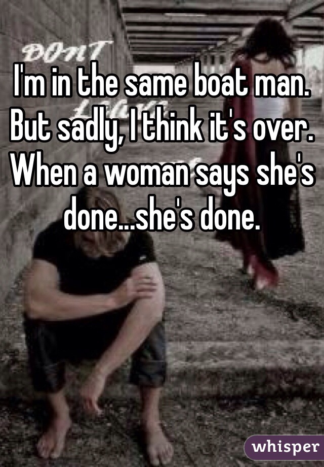 I'm in the same boat man. But sadly, I think it's over. When a woman says she's done...she's done.