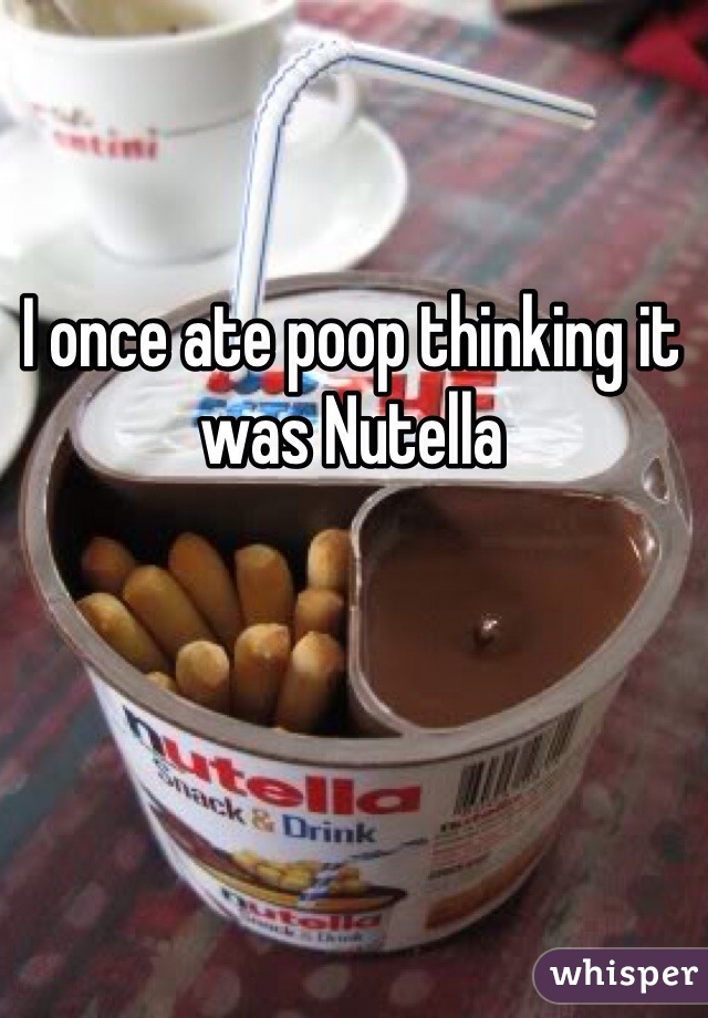 I once ate poop thinking it was Nutella 