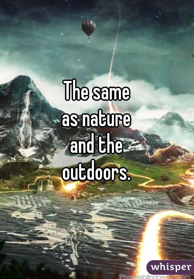 The same
as nature
and the
outdoors.