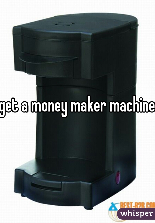 get a money maker machine 