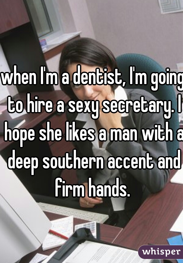 when I'm a dentist, I'm going to hire a sexy secretary. I hope she likes a man with a deep southern accent and firm hands. 