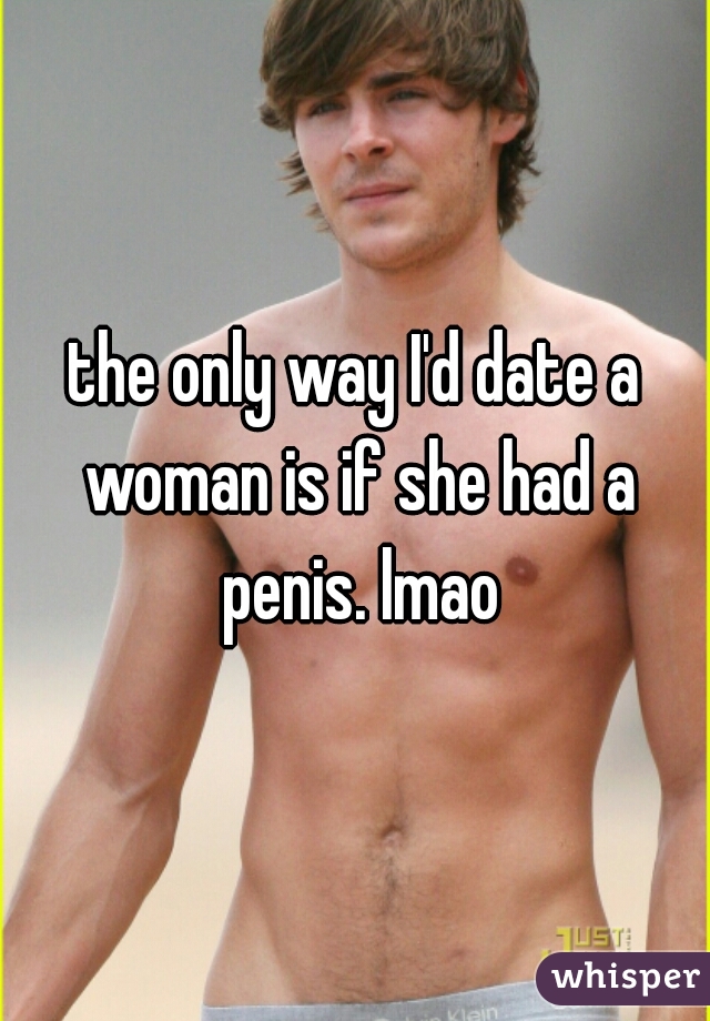 the only way I'd date a woman is if she had a penis. lmao