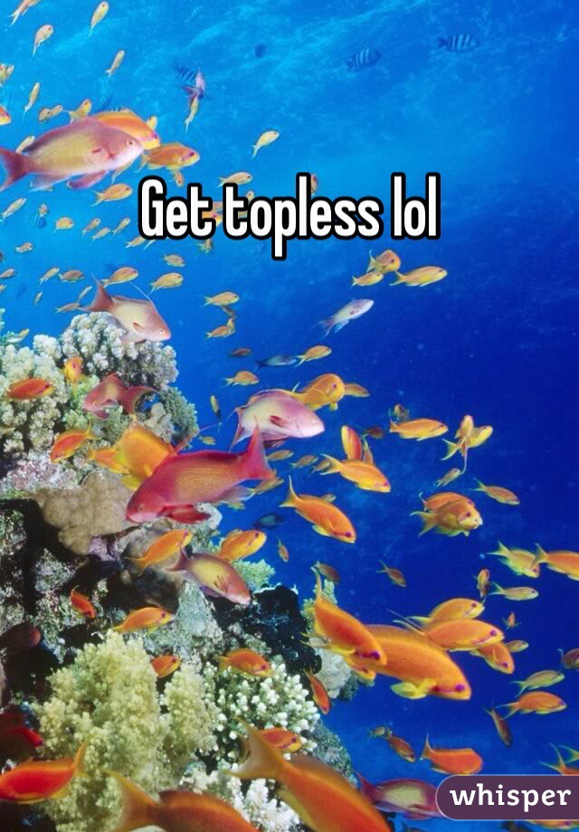 Get topless lol