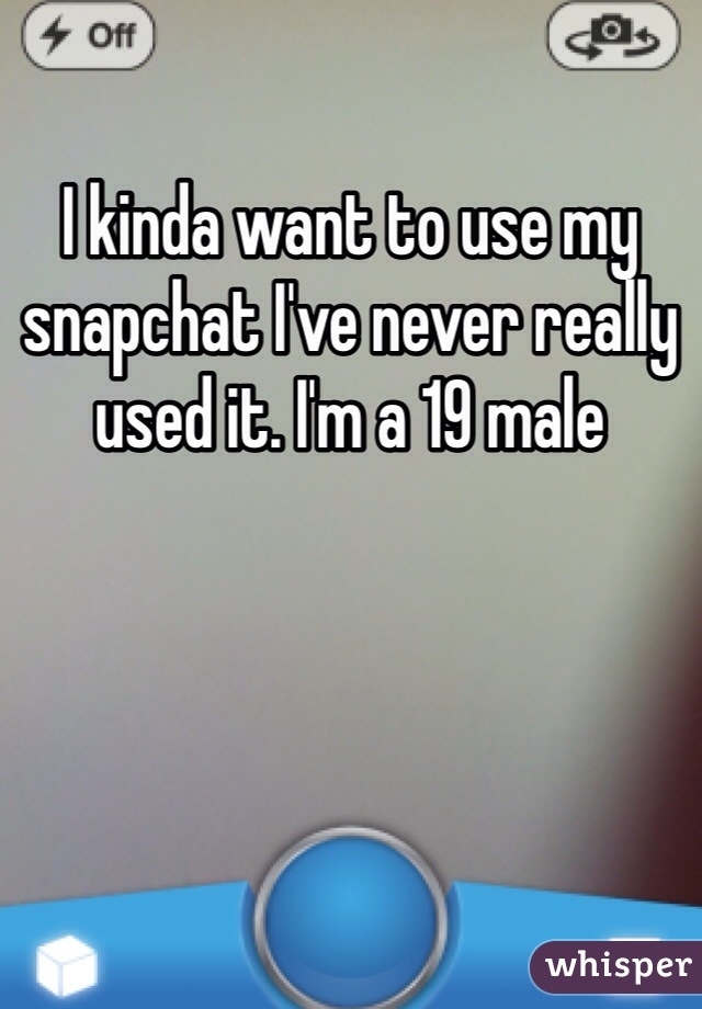 I kinda want to use my snapchat I've never really used it. I'm a 19 male 