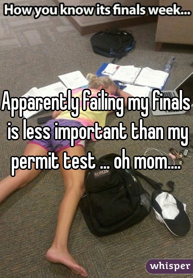 Apparently failing my finals is less important than my permit test ... oh mom.... 