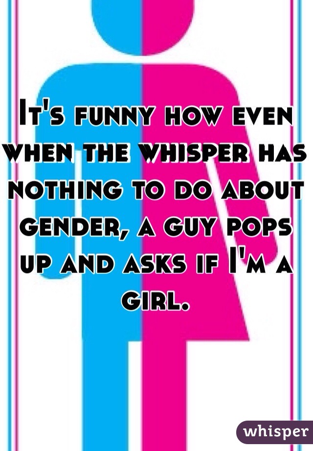 It's funny how even when the whisper has nothing to do about gender, a guy pops up and asks if I'm a girl.