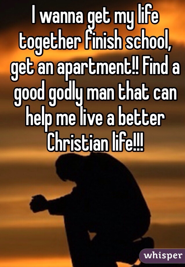 I wanna get my life together finish school, get an apartment!! Find a good godly man that can help me live a better Christian life!!!