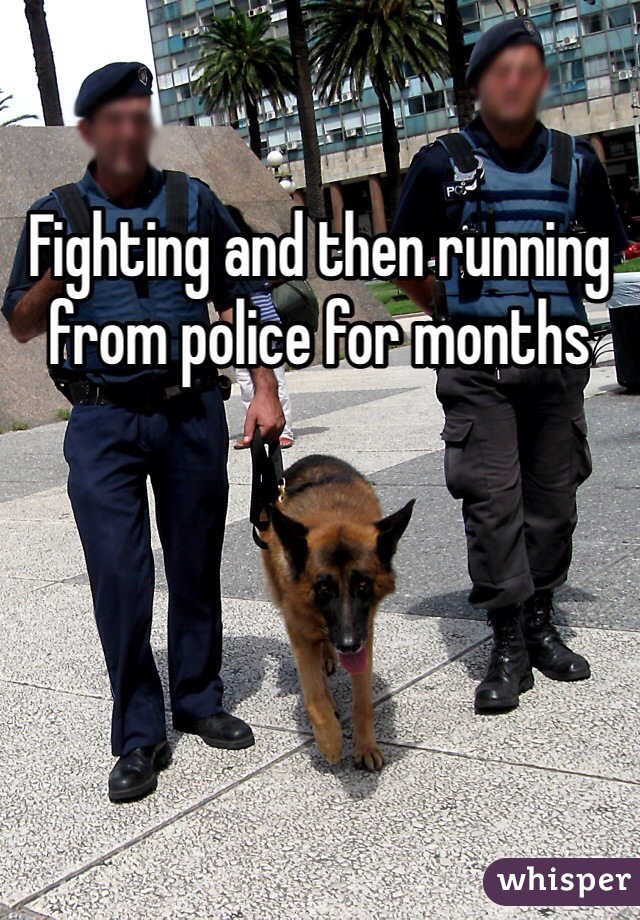 Fighting and then running from police for months 