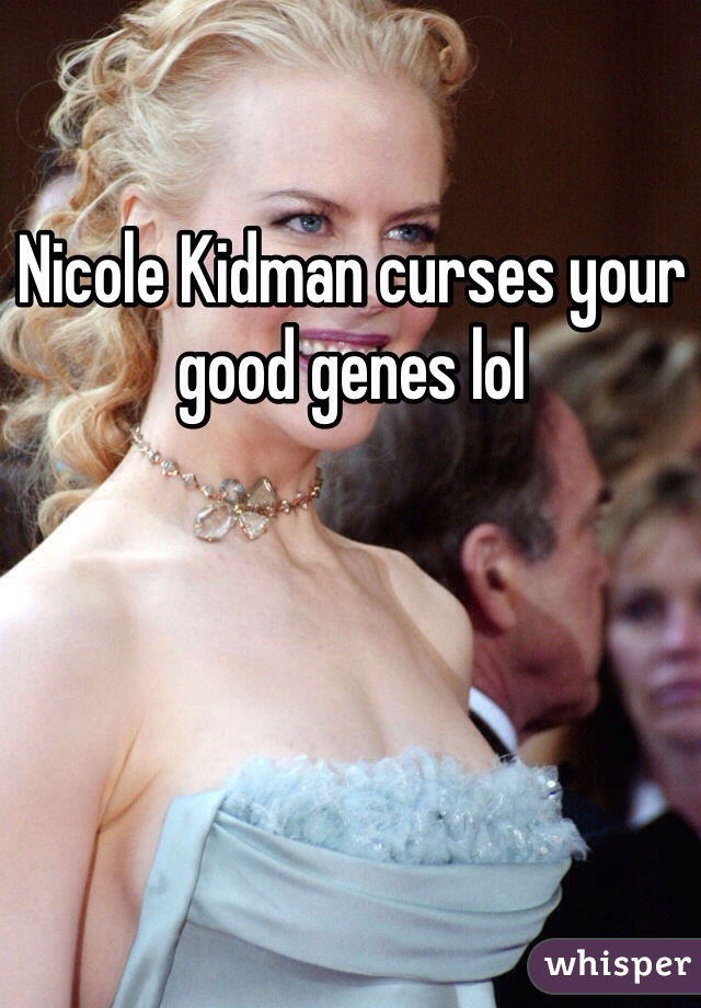 Nicole Kidman curses your good genes lol