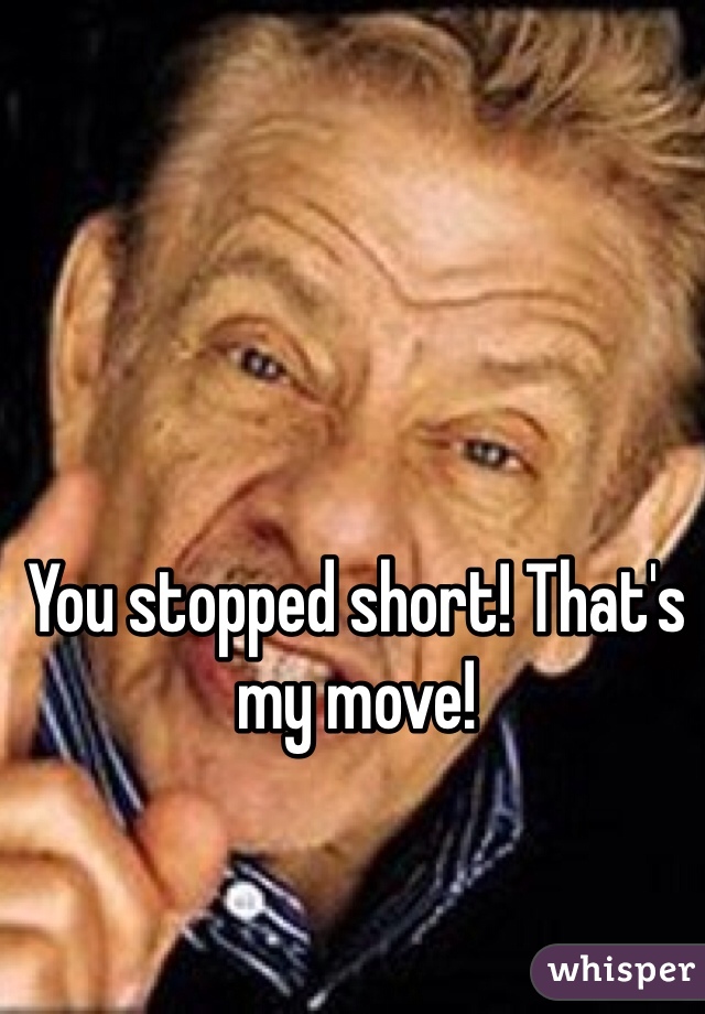 You stopped short! That's my move!