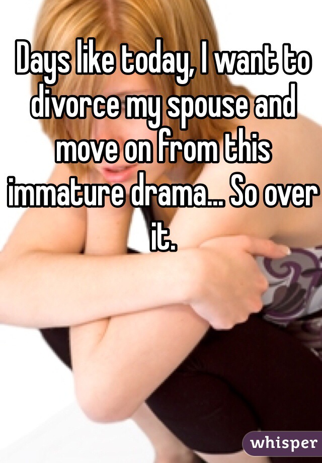 Days like today, I want to divorce my spouse and move on from this immature drama... So over it. 