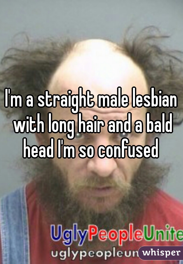 I'm a straight male lesbian with long hair and a bald head I'm so confused 