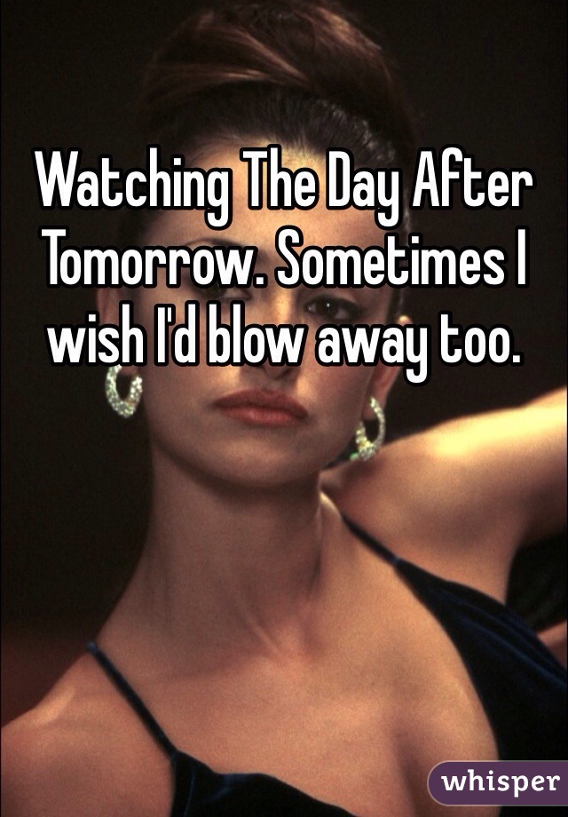 Watching The Day After Tomorrow. Sometimes I wish I'd blow away too. 