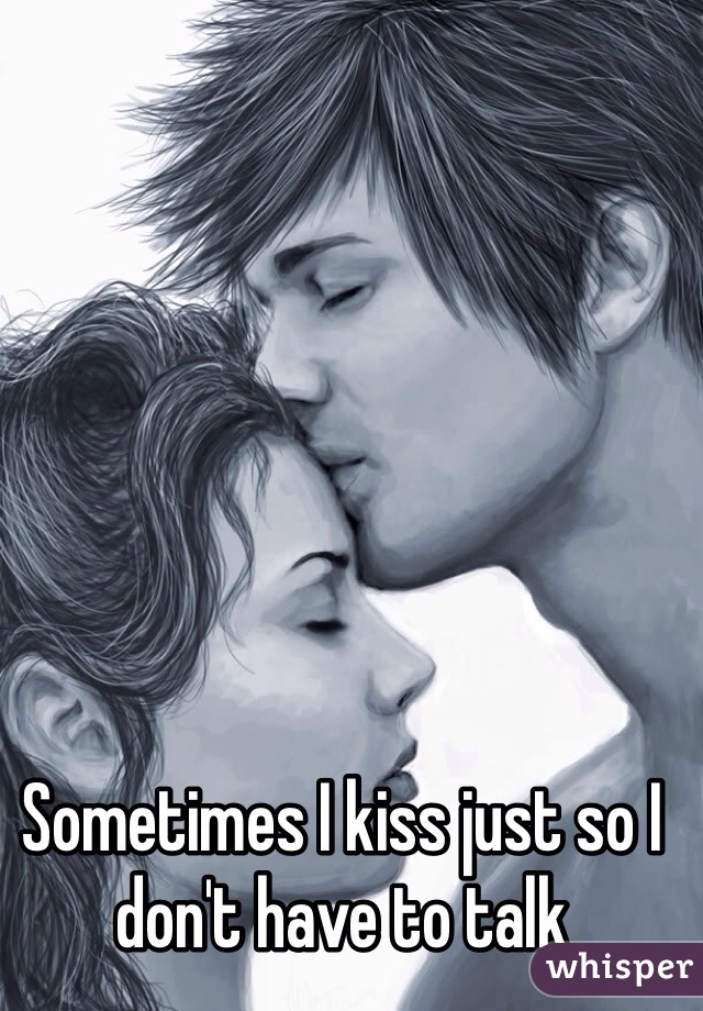 Sometimes I kiss just so I don't have to talk