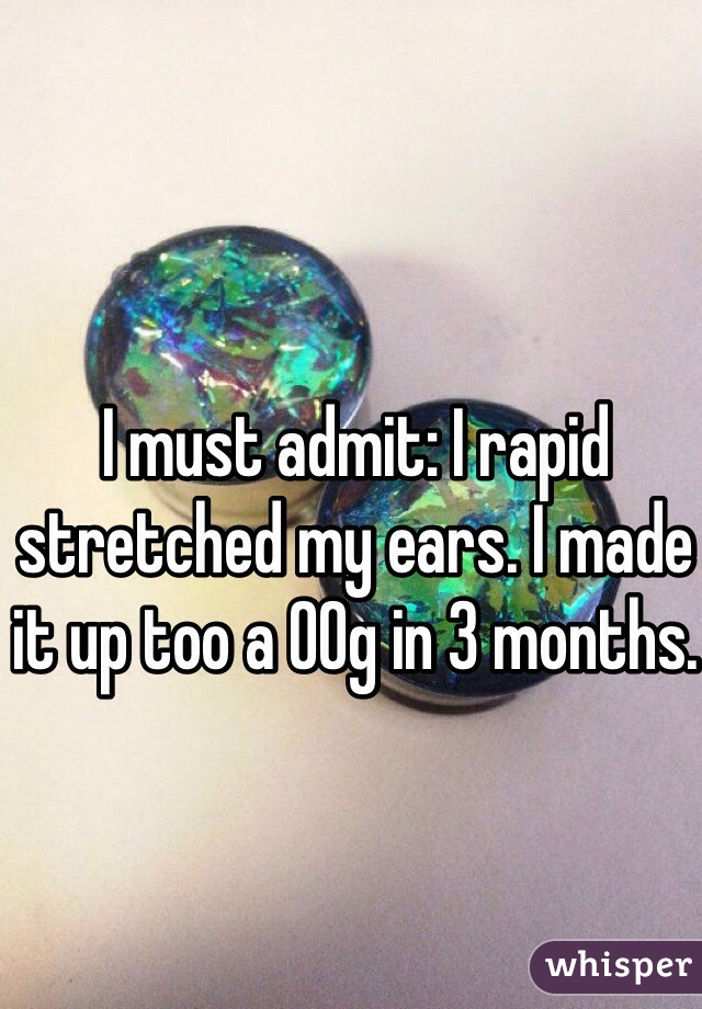 I must admit: I rapid stretched my ears. I made it up too a 00g in 3 months.