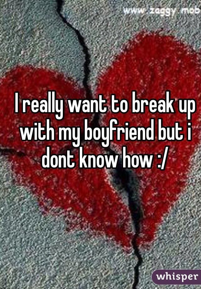 I really want to break up with my boyfriend but i dont know how :/