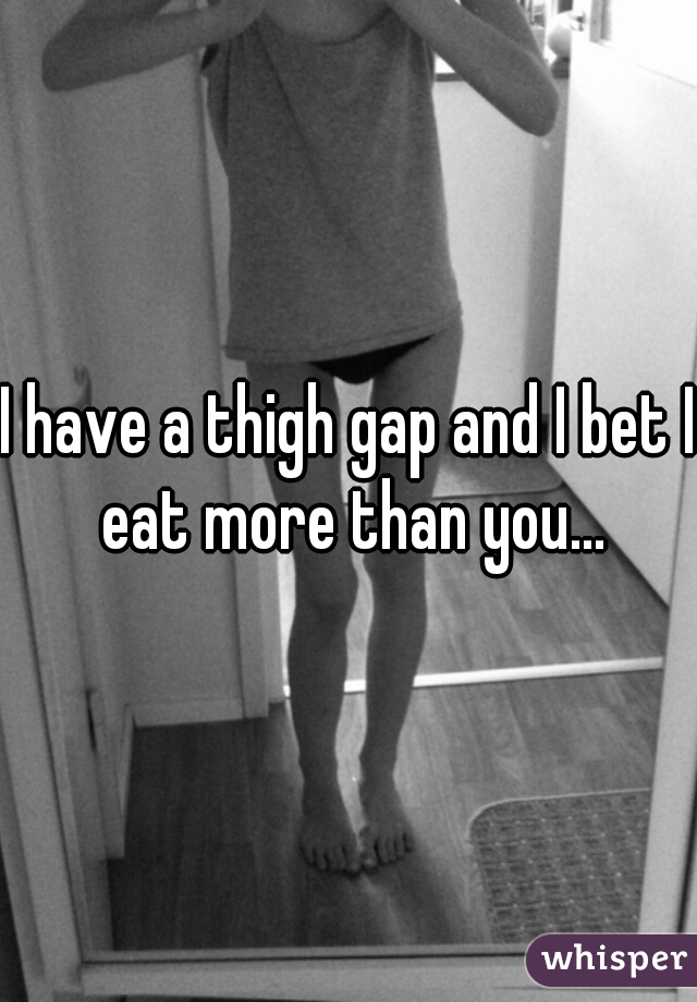 I have a thigh gap and I bet I eat more than you...