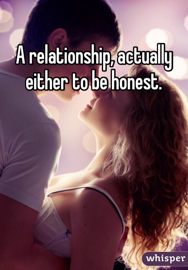 A relationship, actually either to be honest. 