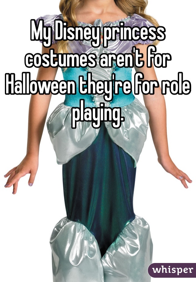 My Disney princess costumes aren't for Halloween they're for role playing.
