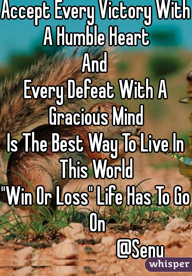 Accept Every Victory With A Humble Heart
And
Every Defeat With A Gracious Mind
Is The Best Way To Live In This World
"Win Or Loss" Life Has To Go On
                       @Senu