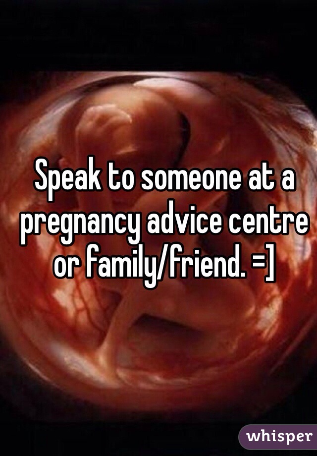 Speak to someone at a pregnancy advice centre or family/friend. =]