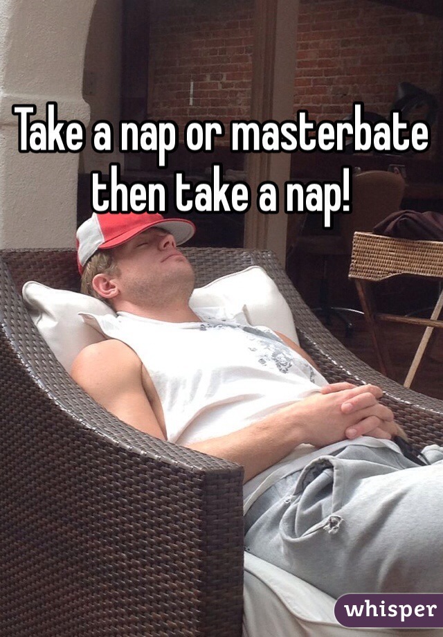 Take a nap or masterbate then take a nap! 