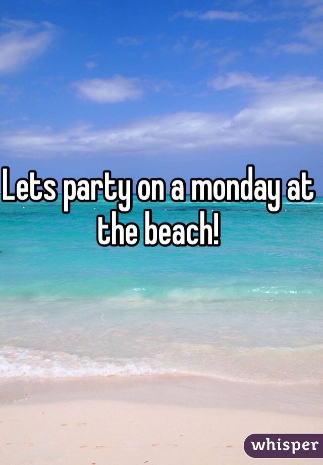 Lets party on a monday at the beach!