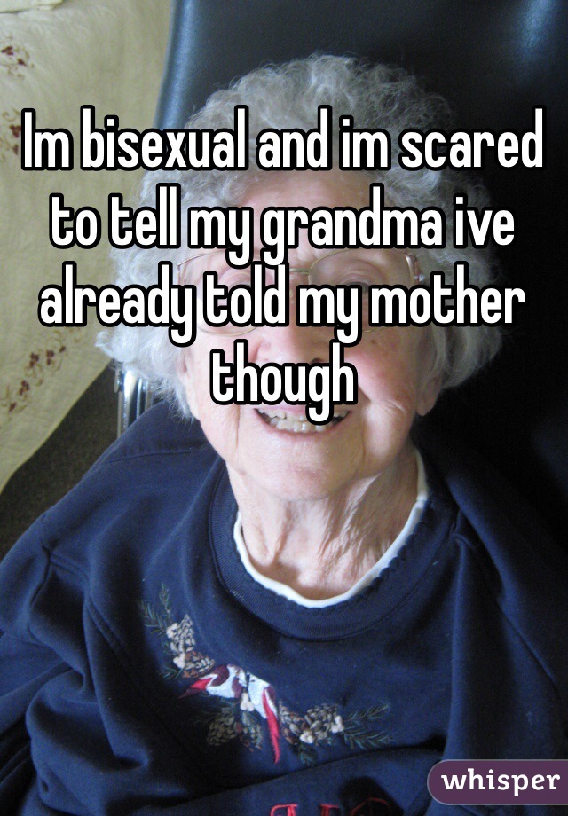 Im bisexual and im scared to tell my grandma ive already told my mother though 
