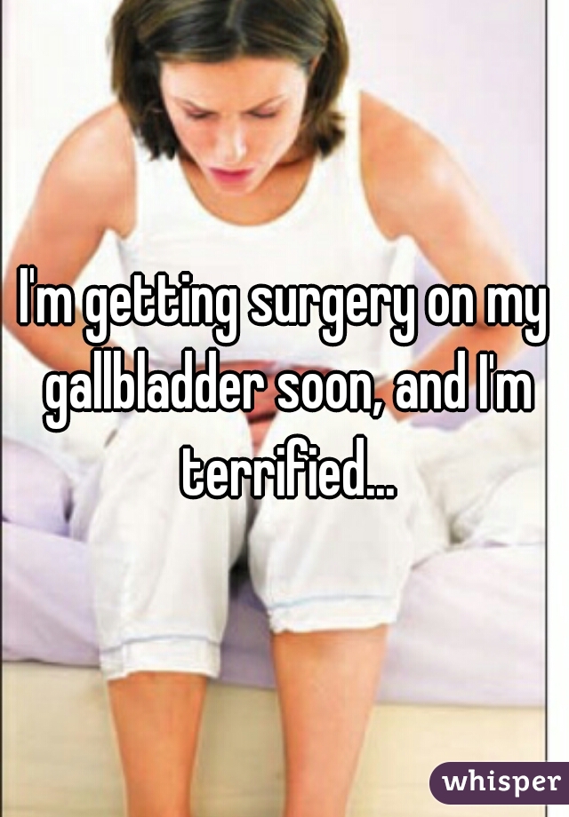 I'm getting surgery on my gallbladder soon, and I'm terrified...