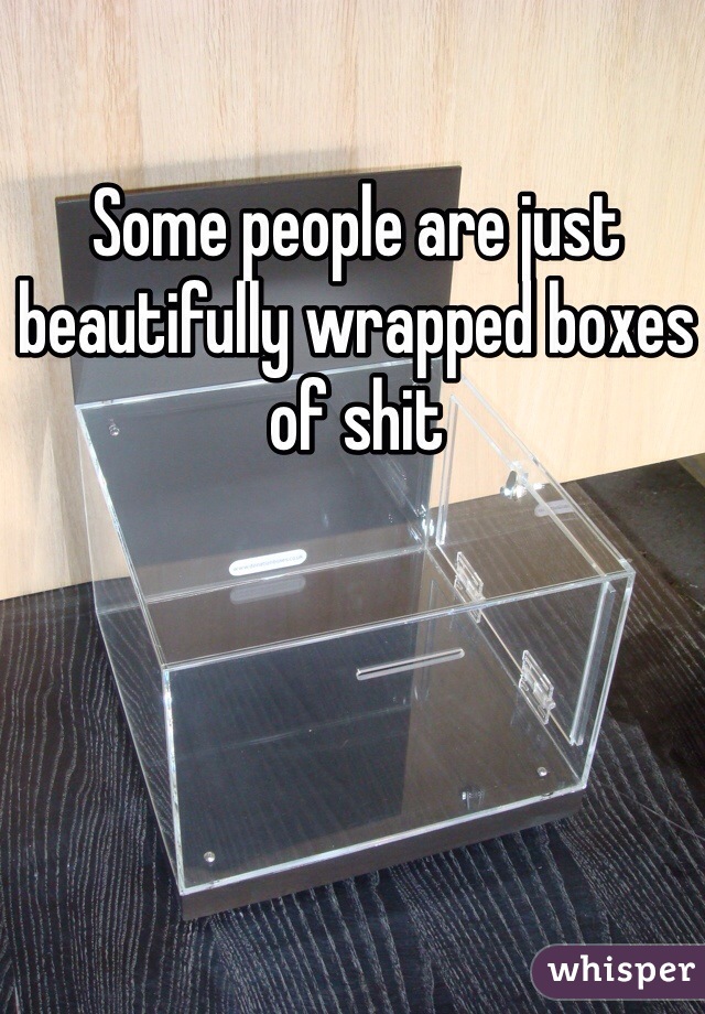 Some people are just beautifully wrapped boxes of shit 