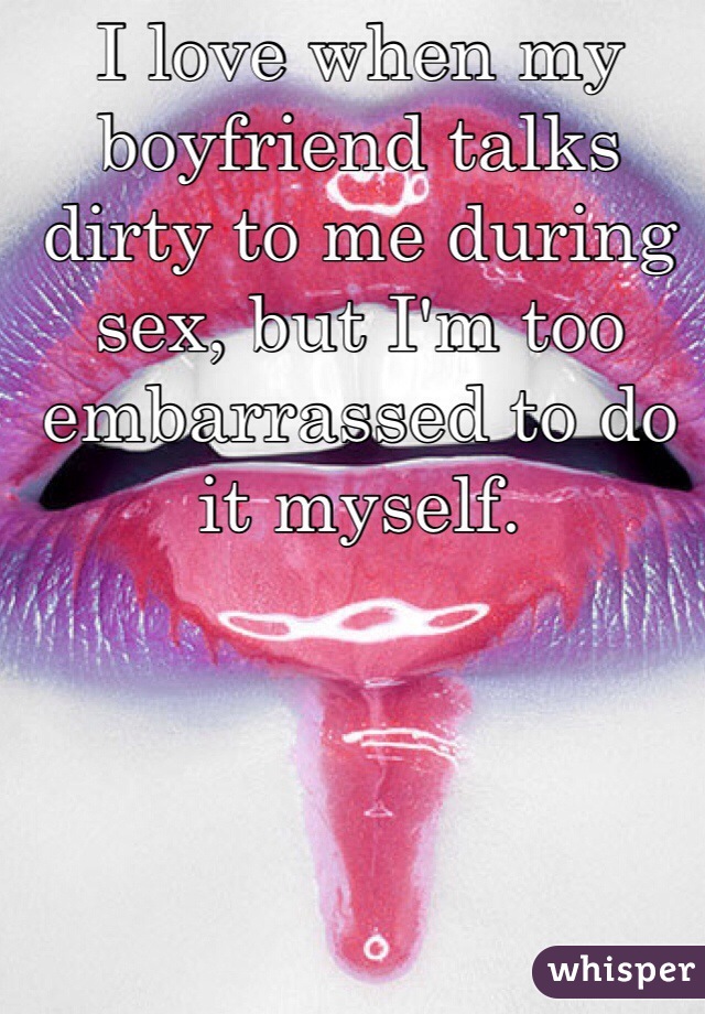 I love when my boyfriend talks dirty to me during sex, but I'm too embarrassed to do it myself.