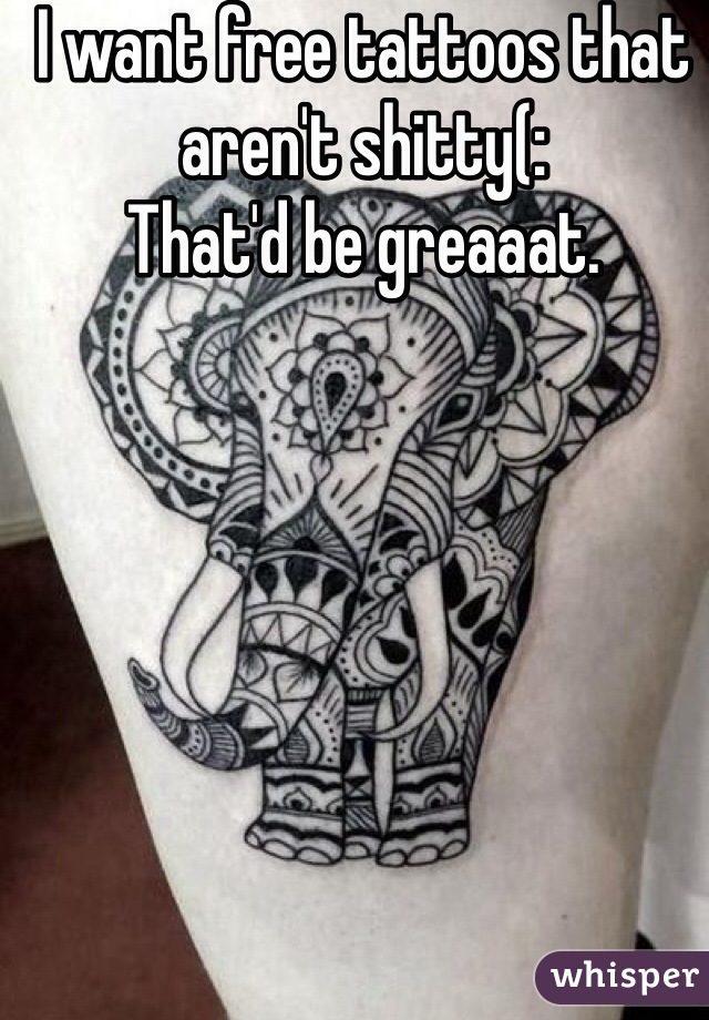 I want free tattoos that aren't shitty(:
That'd be greaaat. 