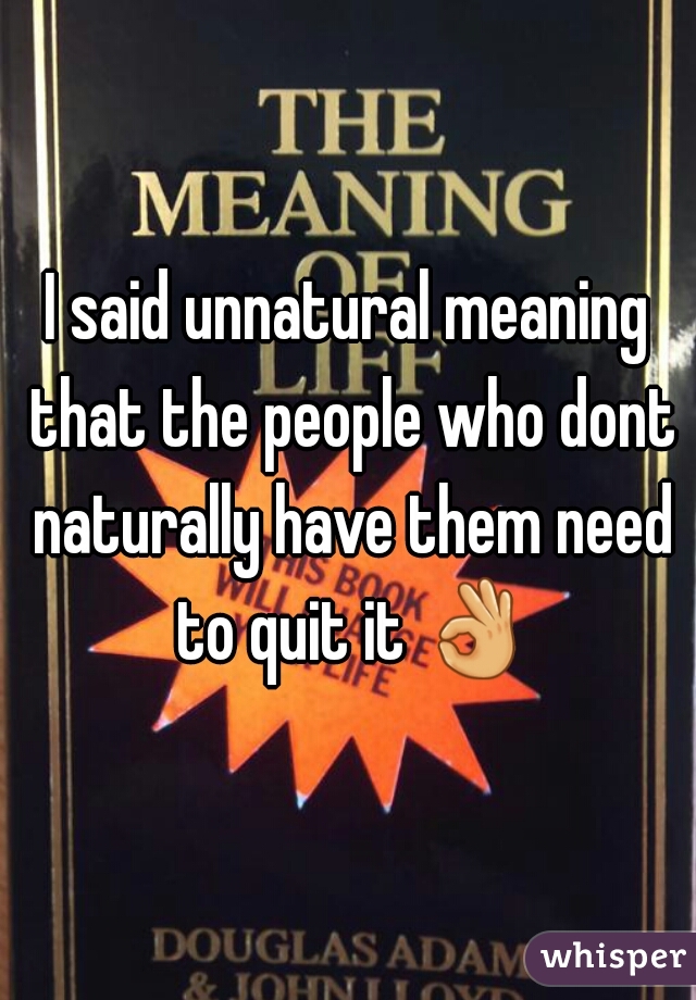 I said unnatural meaning that the people who dont naturally have them need to quit it 👌 