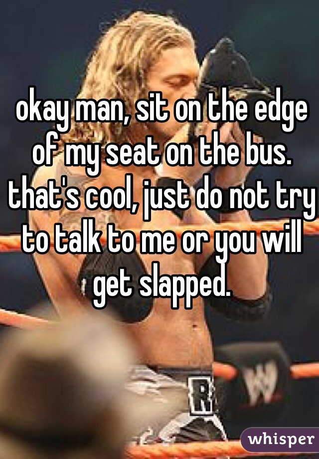 okay man, sit on the edge of my seat on the bus. that's cool, just do not try to talk to me or you will get slapped.