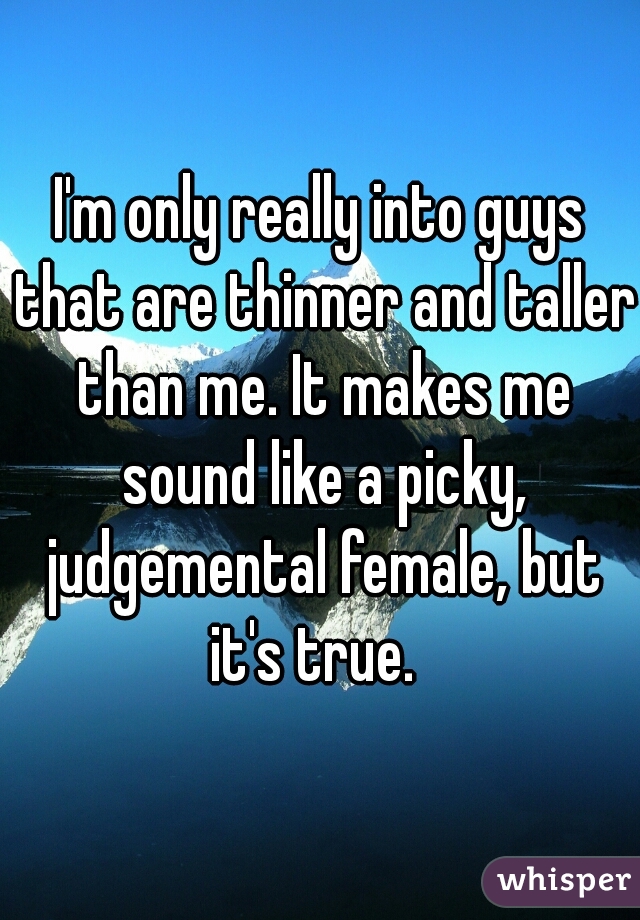 I'm only really into guys that are thinner and taller than me. It makes me sound like a picky, judgemental female, but it's true.  