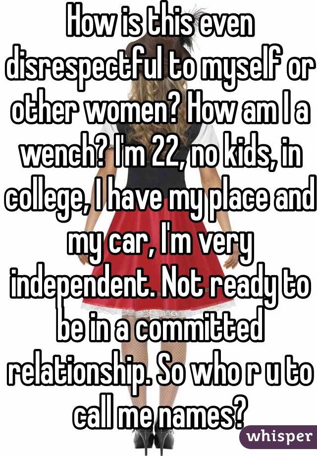 How is this even disrespectful to myself or other women? How am I a wench? I'm 22, no kids, in college, I have my place and my car, I'm very independent. Not ready to be in a committed relationship. So who r u to call me names? 