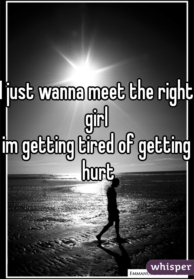 I just wanna meet the right girl 
im getting tired of getting hurt