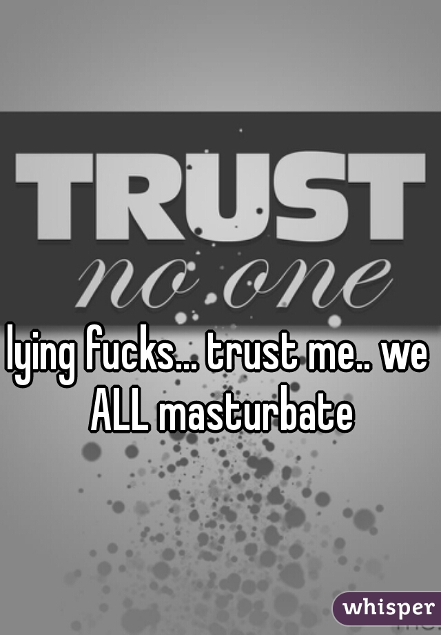 lying fucks... trust me.. we ALL masturbate