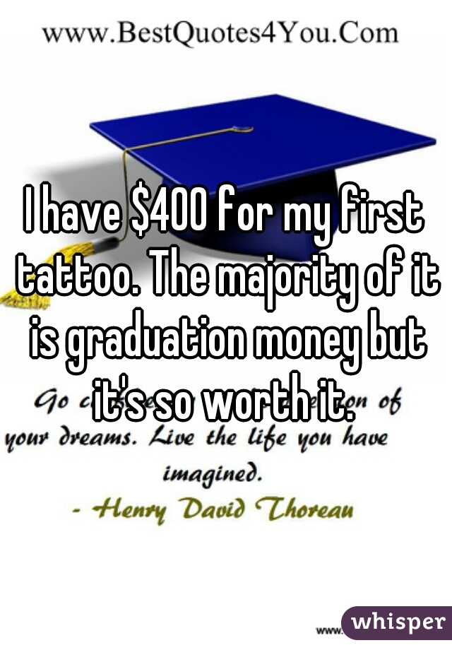 I have $400 for my first tattoo. The majority of it is graduation money but it's so worth it. 