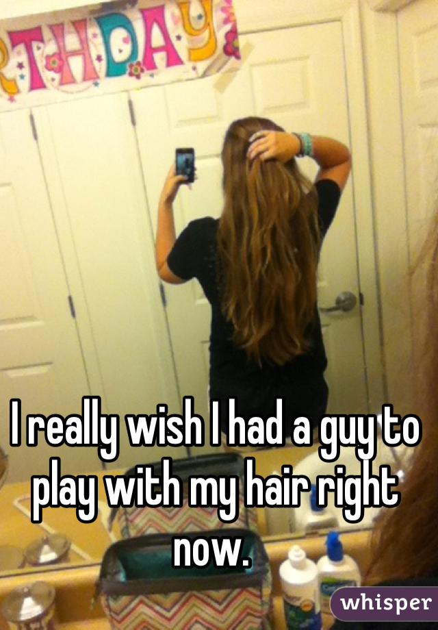 I really wish I had a guy to play with my hair right now. 