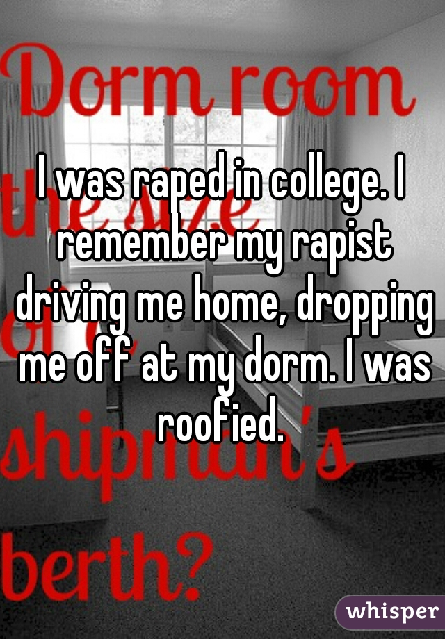 I was raped in college. I remember my rapist driving me home, dropping me off at my dorm. I was roofied. 