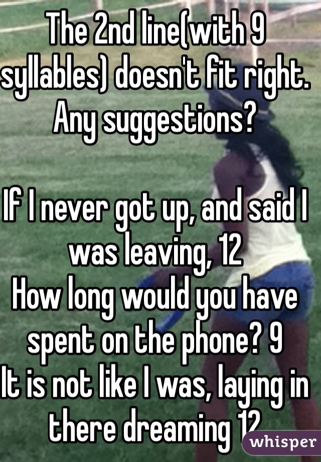 The 2nd line(with 9 syllables) doesn't fit right.  Any suggestions?

If I never got up, and said I was leaving, 12
How long would you have spent on the phone? 9
It is not like I was, laying in there dreaming 12
You knew that I was all alone 8

