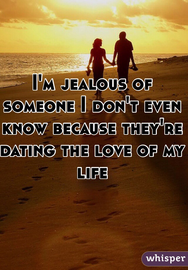 I'm jealous of someone I don't even know because they're dating the love of my life 