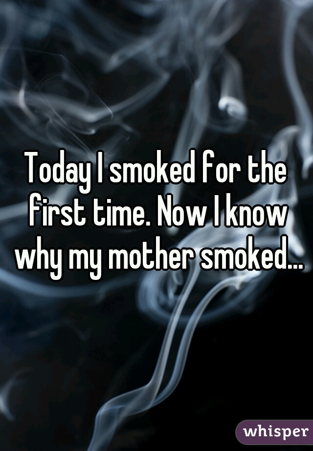 Today I smoked for the first time. Now I know why my mother smoked...